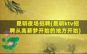 昆明夜场招聘(昆明ktv招聘从高薪梦开始的地方开始)