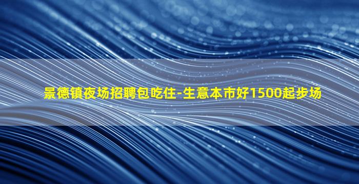 景德镇夜场招聘包吃住-生意本市好1500起步场
